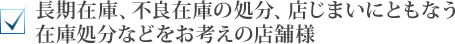 長期在庫、不良在庫の処分、店じまいにともなう在庫処分などをお考えの店舗様