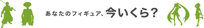 あなたのフィギュア、今いくら？