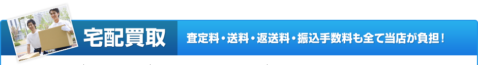 宅配買取 査定料・送料・返送料・振込手数料も全て当店が負担！